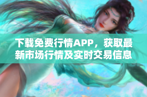 下载免费行情APP，获取最新市场行情及实时交易信息