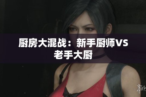 厨房大混战：新手厨师VS老手大厨