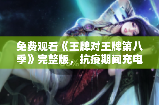 免费观看《王牌对王牌第八季》完整版，抗疫期间充电必备！