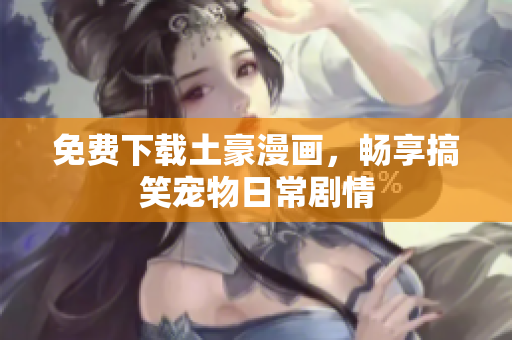 免费下载土豪漫画，畅享搞笑宠物日常剧情