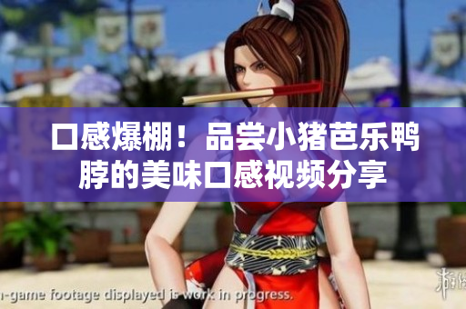 口感爆棚！品尝小猪芭乐鸭脖的美味口感视频分享