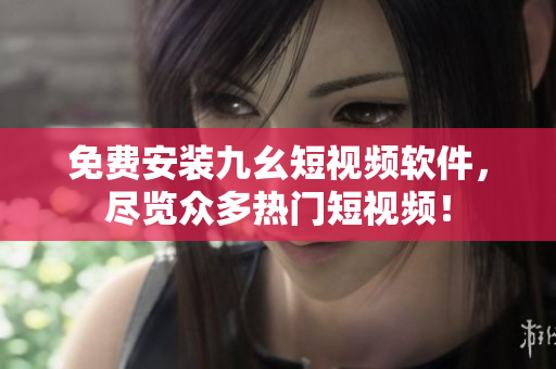 免费安装九幺短视频软件，尽览众多热门短视频！