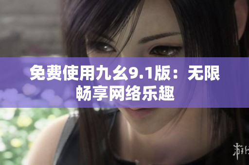 免费使用九幺9.1版：无限畅享网络乐趣