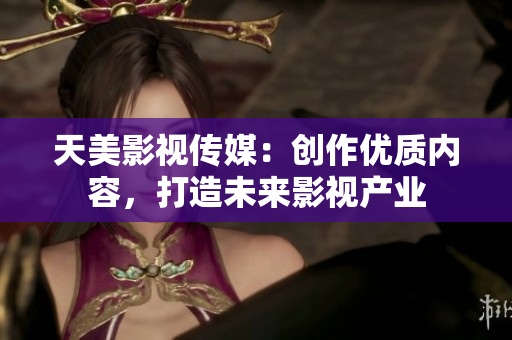 天美影视传媒：创作优质内容，打造未来影视产业