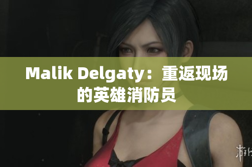 Malik Delgaty：重返现场的英雄消防员