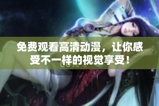 免费观看高清动漫，让你感受不一样的视觉享受！