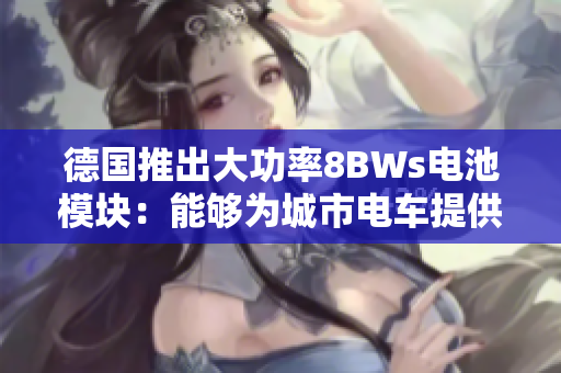 德国推出大功率8BWs电池模块：能够为城市电车提供更多能源