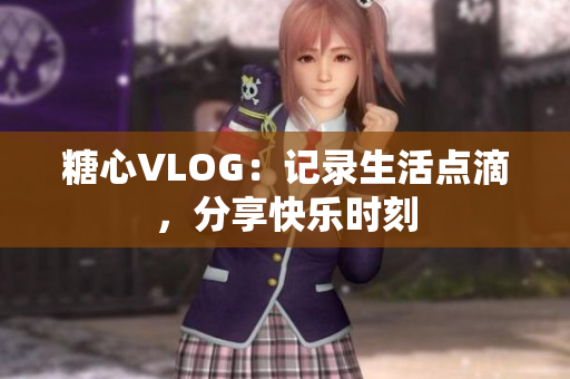 糖心VLOG：记录生活点滴，分享快乐时刻