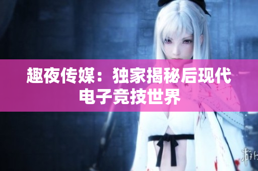 趣夜传媒：独家揭秘后现代电子竞技世界