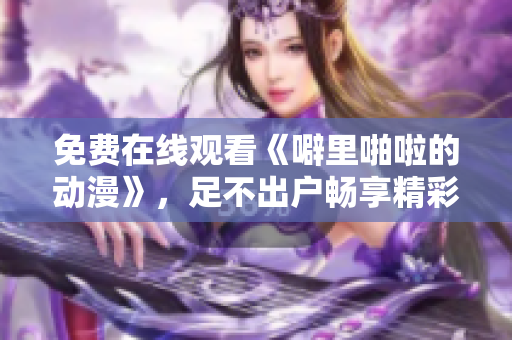 免费在线观看《噼里啪啦的动漫》，足不出户畅享精彩动漫。
