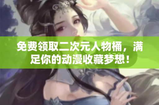 免费领取二次元人物桶，满足你的动漫收藏梦想！