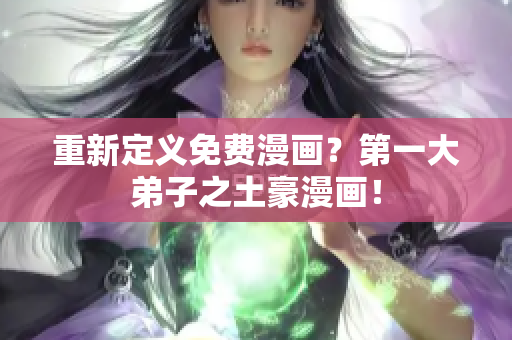 重新定义免费漫画？第一大弟子之土豪漫画！