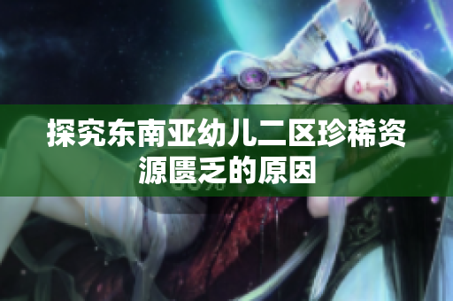 探究东南亚幼儿二区珍稀资源匮乏的原因
