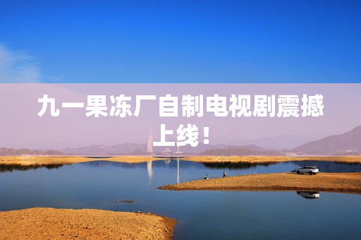 九一果冻厂自制电视剧震撼上线！
