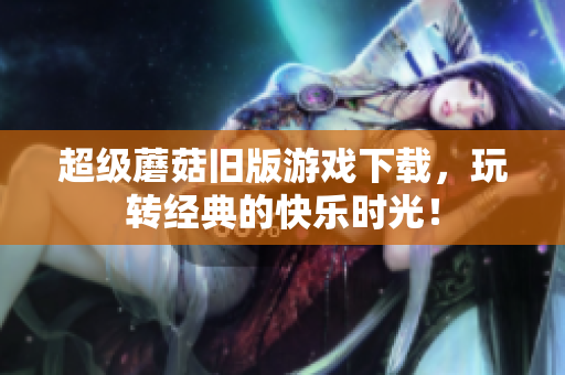超级蘑菇旧版游戏下载，玩转经典的快乐时光！