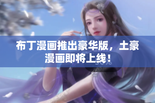 布丁漫画推出豪华版，土豪漫画即将上线！