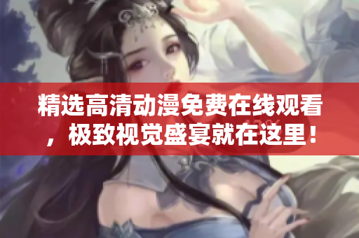 精选高清动漫免费在线观看，极致视觉盛宴就在这里！
