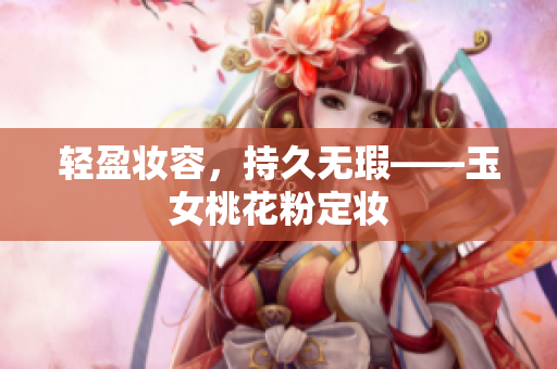 轻盈妆容，持久无瑕——玉女桃花粉定妆