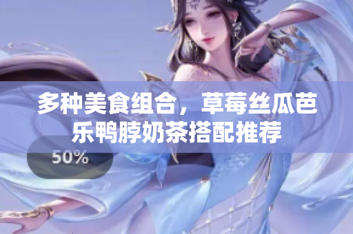 多种美食组合，草莓丝瓜芭乐鸭脖奶茶搭配推荐