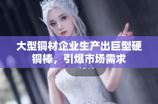 大型铜材企业生产出巨型硬铜棒，引爆市场需求