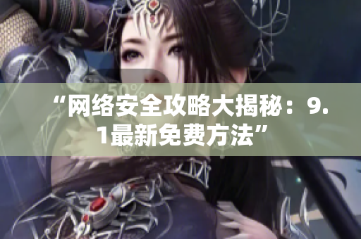 “网络安全攻略大揭秘：9.1最新免费方法”