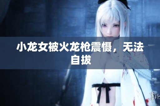 小龙女被火龙枪震慑，无法自拔
