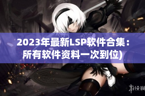 2023年最新LSP软件合集：所有软件资料一次到位)