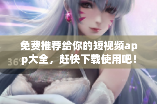 免费推荐给你的短视频app大全，赶快下载使用吧！