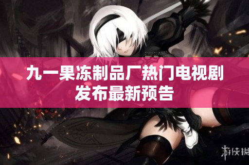 九一果冻制品厂热门电视剧发布最新预告