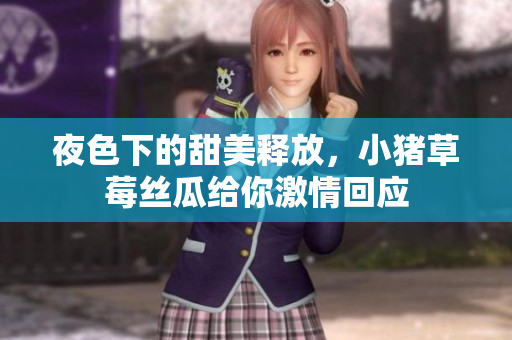 夜色下的甜美释放，小猪草莓丝瓜给你激情回应