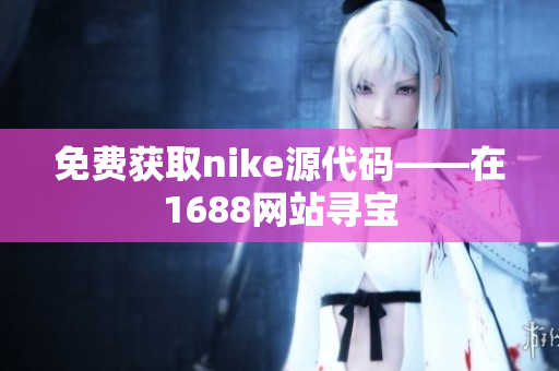 免费获取nike源代码——在1688网站寻宝