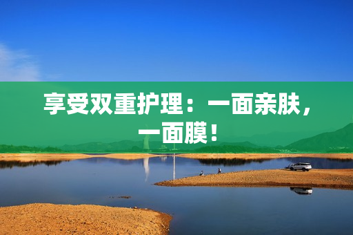享受双重护理：一面亲肤，一面膜！