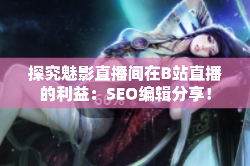 探究魅影直播间在B站直播的利益：SEO编辑分享！
