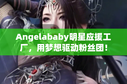 Angelababy明星应援工厂，用梦想驱动粉丝团！