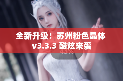 全新升级！苏州粉色晶体 v3.3.3 酷炫来袭
