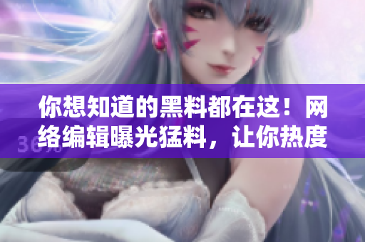 你想知道的黑料都在这！网络编辑曝光猛料，让你热度不停歇