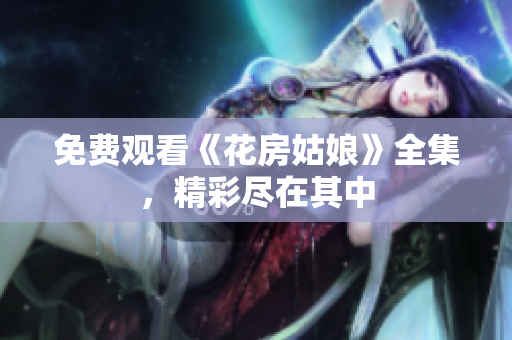 免费观看《花房姑娘》全集，精彩尽在其中