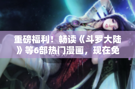 重磅福利！畅读《斗罗大陆》等6部热门漫画，现在免费下载！