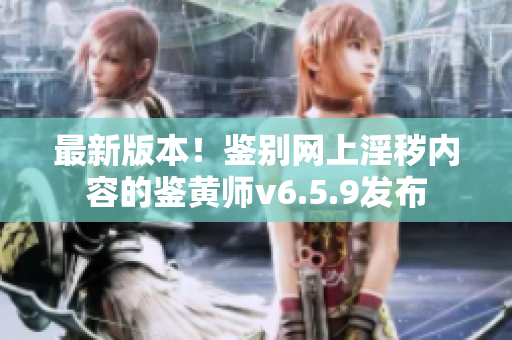 最新版本！鉴别网上淫秽内容的鉴黄师v6.5.9发布