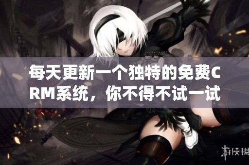 每天更新一个独特的免费CRM系统，你不得不试一试！