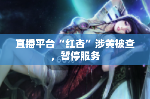 直播平台“红杏”涉黄被查，暂停服务