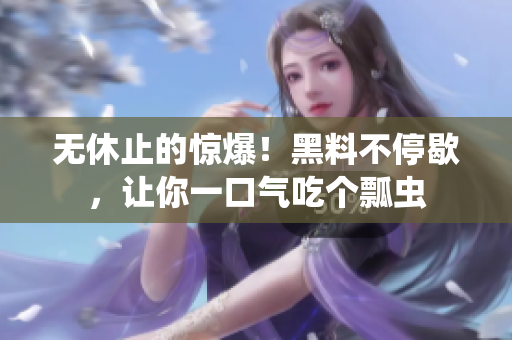 无休止的惊爆！黑料不停歇，让你一口气吃个瓢虫
