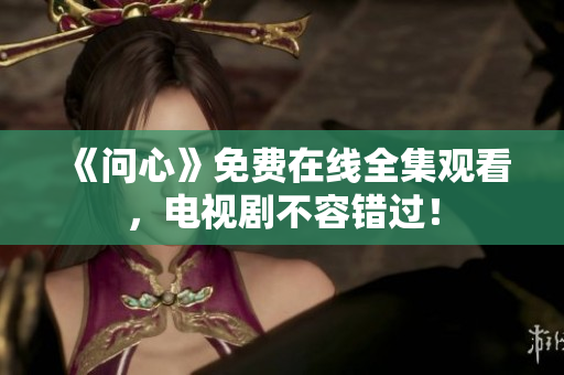《问心》免费在线全集观看，电视剧不容错过！