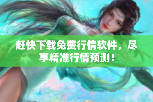 赶快下载免费行情软件，尽享精准行情预测！
