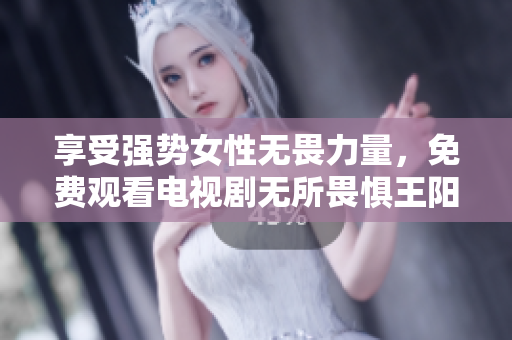 享受强势女性无畏力量，免费观看电视剧无所畏惧王阳