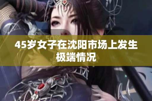 45岁女子在沈阳市场上发生极端情况