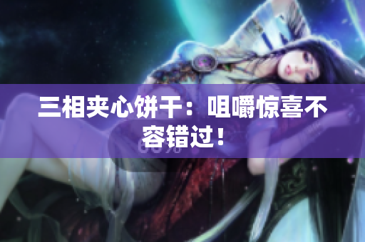 三相夹心饼干：咀嚼惊喜不容错过！
