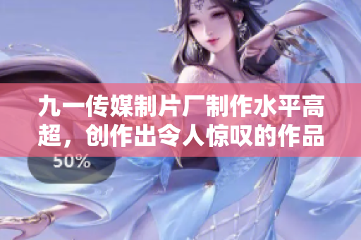 九一传媒制片厂制作水平高超，创作出令人惊叹的作品