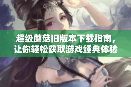 超级蘑菇旧版本下载指南，让你轻松获取游戏经典体验！