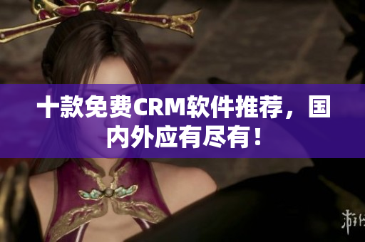 十款免费CRM软件推荐，国内外应有尽有！